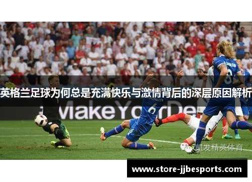 英格兰足球为何总是充满快乐与激情背后的深层原因解析