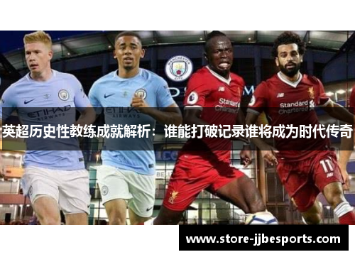 英超历史性教练成就解析：谁能打破记录谁将成为时代传奇