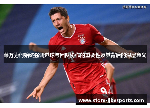 莱万为何始终强调进球与团队协作的重要性及其背后的深层意义