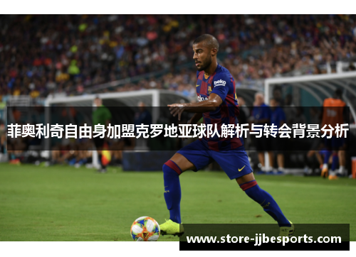 菲奥利奇自由身加盟克罗地亚球队解析与转会背景分析 菲奥利奇自由身加盟克罗地亚球队解析与转会背景分析