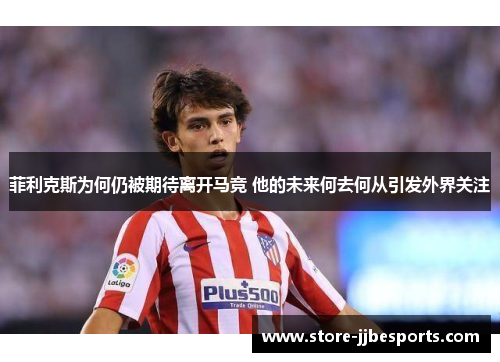 菲利克斯为何仍被期待离开马竞 他的未来何去何从引发外界关注