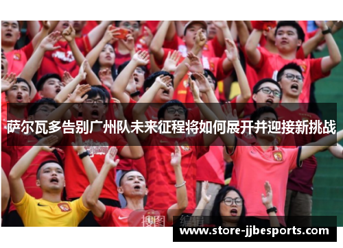 萨尔瓦多告别广州队未来征程将如何展开并迎接新挑战 萨尔瓦多告别广州队未来征程将如何展开并迎接新挑战