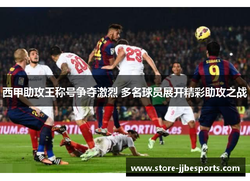 西甲助攻王称号争夺激烈 多名球员展开精彩助攻之战