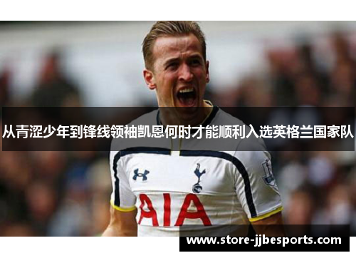 从青涩少年到锋线领袖凯恩何时才能顺利入选英格兰国家队