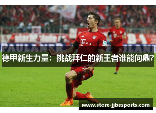 德甲新生力量:挑战拜仁的新王者谁能问鼎? 德甲新生力量:挑战拜仁的新王者谁能问鼎?