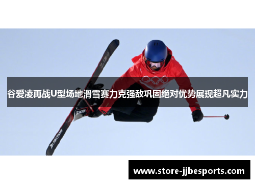 谷爱凌再战U型场地滑雪赛力克强敌巩固绝对优势展现超凡实力 谷爱凌再战U型场地滑雪赛力克强敌巩固绝对优势展现超凡实力