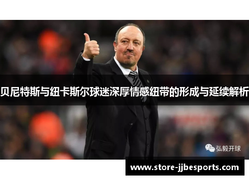 贝尼特斯与纽卡斯尔球迷深厚情感纽带的形成与延续解析 贝尼特斯与纽卡斯尔球迷深厚情感纽带的形成与延续解析