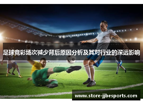 足球竞彩场次减少背后原因分析及其对行业的深远影响 足球竞彩场次减少背后原因分析及其对行业的深远影响