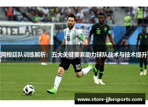 阿根廷队训练解析：五大关键要素助力球队战术与技术提升
