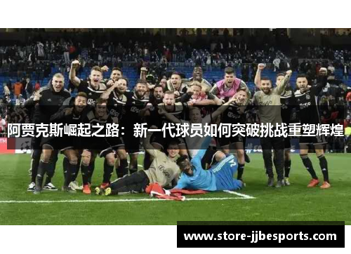 阿贾克斯崛起之路：新一代球员如何突破挑战重塑辉煌