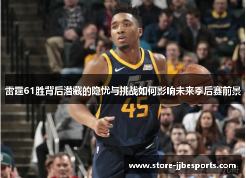 雷霆61胜背后潜藏的隐忧与挑战如何影响未来季后赛前景