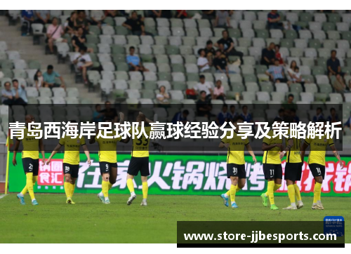 青岛西海岸足球队赢球经验分享及策略解析