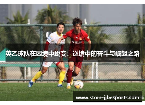英乙球队在困境中蜕变:逆境中的奋斗与崛起之路 英乙球队在困境中蜕变:逆境中的奋斗与崛起之路