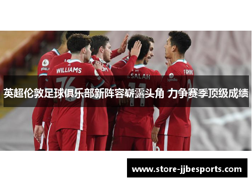 英超伦敦足球俱乐部新阵容崭露头角 力争赛季顶级成绩