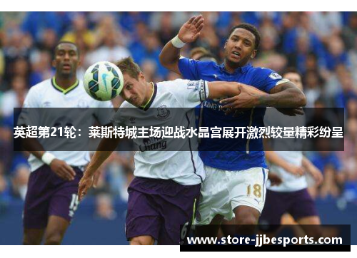 英超第21轮:莱斯特城主场迎战水晶宫展开激烈较量精彩纷呈 英超第21轮:莱斯特城主场迎战水晶宫展开激烈较量精彩纷呈