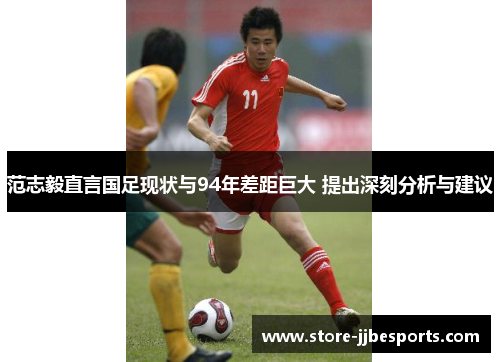 范志毅直言国足现状与94年差距巨大 提出深刻分析与建议 范志毅直言国足现状与94年差距巨大 提出深刻分析与建议