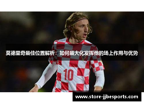 莫德里奇最佳位置解析：如何最大化发挥他的场上作用与优势