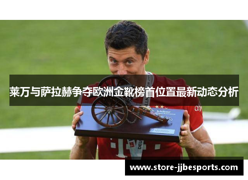 莱万与萨拉赫争夺欧洲金靴榜首位置最新动态分析