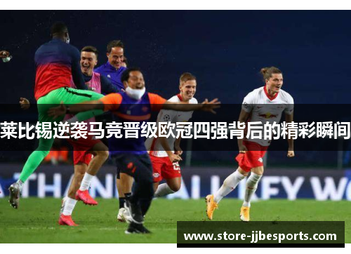 莱比锡逆袭马竞晋级欧冠四强背后的精彩瞬间 莱比锡逆袭马竞晋级欧冠四强背后的精彩瞬间