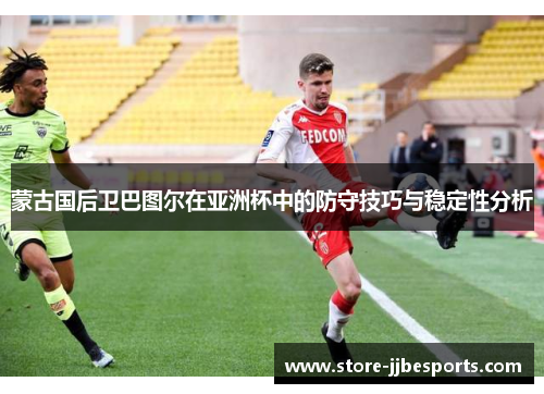 蒙古国后卫巴图尔在亚洲杯中的防守技巧与稳定性分析