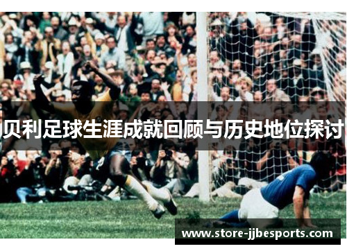 贝利足球生涯成就回顾与历史地位探讨 贝利足球生涯成就回顾与历史地位探讨