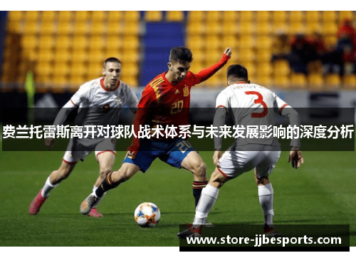 费兰托雷斯离开对球队战术体系与未来发展影响的深度分析