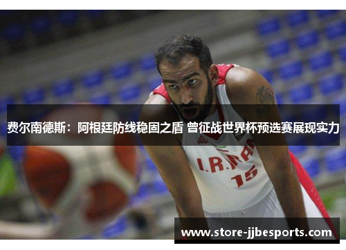 费尔南德斯：阿根廷防线稳固之盾 曾征战世界杯预选赛展现实力