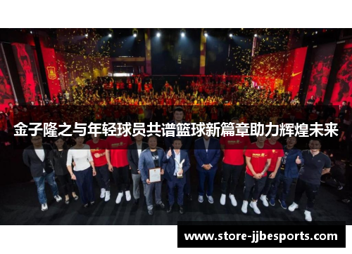 金子隆之与年轻球员共谱篮球新篇章助力辉煌未来