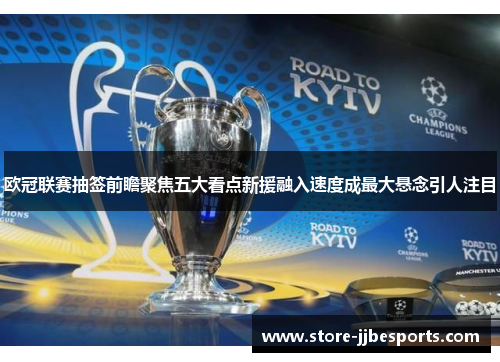 欧冠联赛抽签前瞻聚焦五大看点新援融入速度成最大悬念引人注目 欧冠联赛抽签前瞻聚焦五大看点新援融入速度成最大悬念引人注目