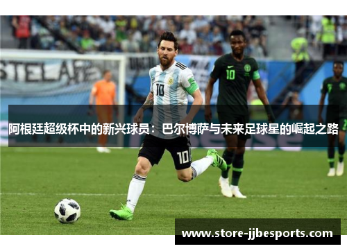 阿根廷超级杯中的新兴球员:巴尔博萨与未来足球星的崛起之路 阿根廷超级杯中的新兴球员:巴尔博萨与未来足球星的崛起之路