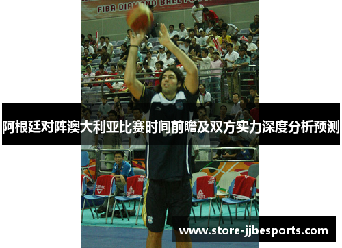 阿根廷对阵澳大利亚比赛时间前瞻及双方实力深度分析预测 阿根廷对阵澳大利亚比赛时间前瞻及双方实力深度分析预测