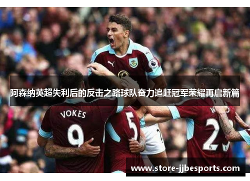 阿森纳英超失利后的反击之路球队奋力追赶冠军荣耀再启新篇 阿森纳英超失利后的反击之路球队奋力追赶冠军荣耀再启新篇