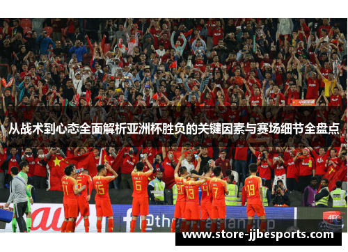 从战术到心态全面解析亚洲杯胜负的关键因素与赛场细节全盘点