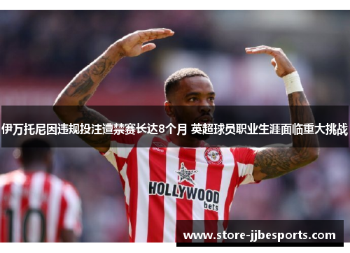 伊万托尼因违规投注遭禁赛长达8个月 英超球员职业生涯面临重大挑战 伊万托尼因违规投注遭禁赛长达8个月 英超球员职业生涯面临重大挑战
