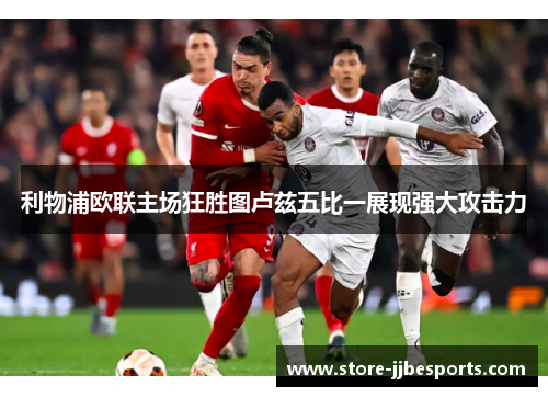 利物浦欧联主场狂胜图卢兹五比一展现强大攻击力