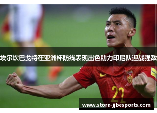 埃尔坎巴戈特在亚洲杯防线表现出色助力印尼队迎战强敌 埃尔坎巴戈特在亚洲杯防线表现出色助力印尼队迎战强敌