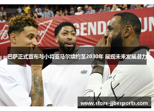 巴萨正式宣布与小将亚马尔续约至2030年 展现未来发展潜力