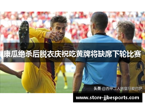 康瓜绝杀后脱衣庆祝吃黄牌将缺席下轮比赛 康瓜绝杀后脱衣庆祝吃黄牌将缺席下轮比赛