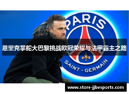 恩里克掌舵大巴黎挑战欧冠荣耀与法甲霸主之路
