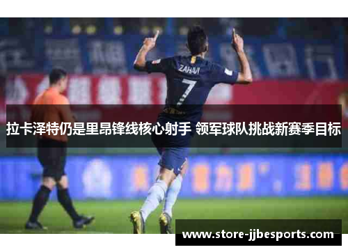 拉卡泽特仍是里昂锋线核心射手 领军球队挑战新赛季目标 拉卡泽特仍是里昂锋线核心射手 领军球队挑战新赛季目标