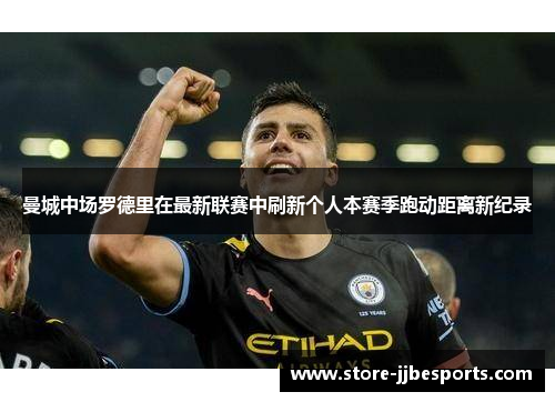 曼城中场罗德里在最新联赛中刷新个人本赛季跑动距离新纪录 曼城中场罗德里在最新联赛中刷新个人本赛季跑动距离新纪录