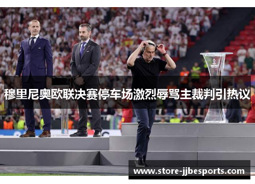 穆里尼奥欧联决赛停车场激烈辱骂主裁判引热议 穆里尼奥欧联决赛停车场激烈辱骂主裁判引热议