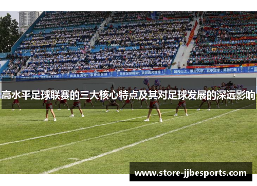 高水平足球联赛的三大核心特点及其对足球发展的深远影响