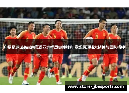 印尼足球逆袭越南赢得亚洲杯历史性胜利 赛场展现强大韧性与团队精神