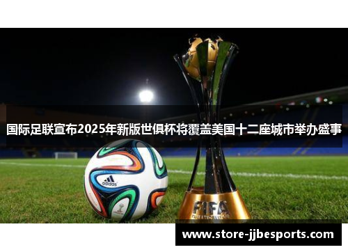 国际足联宣布2025年新版世俱杯将覆盖美国十二座城市举办盛事 国际足联宣布2025年新版世俱杯将覆盖美国十二座城市举办盛事