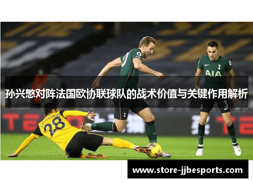 孙兴慜对阵法国欧协联球队的战术价值与关键作用解析 孙兴慜对阵法国欧协联球队的战术价值与关键作用解析