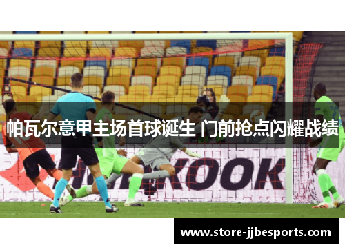 帕瓦尔意甲主场首球诞生 门前抢点闪耀战绩 帕瓦尔意甲主场首球诞生 门前抢点闪耀战绩