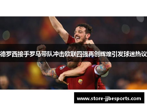 德罗西接手罗马带队冲击欧联四强再创辉煌引发球迷热议