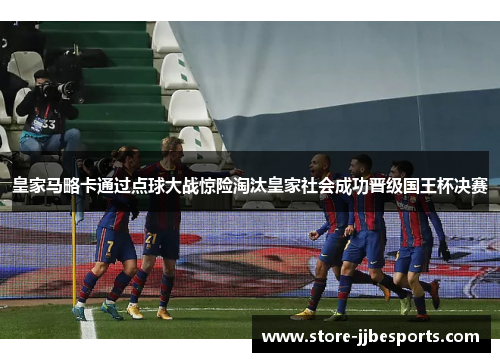 皇家马略卡通过点球大战惊险淘汰皇家社会成功晋级国王杯决赛 皇家马略卡通过点球大战惊险淘汰皇家社会成功晋级国王杯决赛