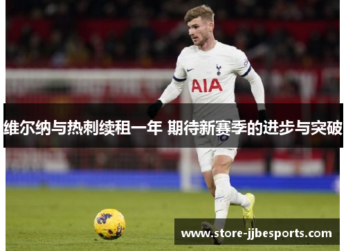 维尔纳与热刺续租一年 期待新赛季的进步与突破 维尔纳与热刺续租一年 期待新赛季的进步与突破
